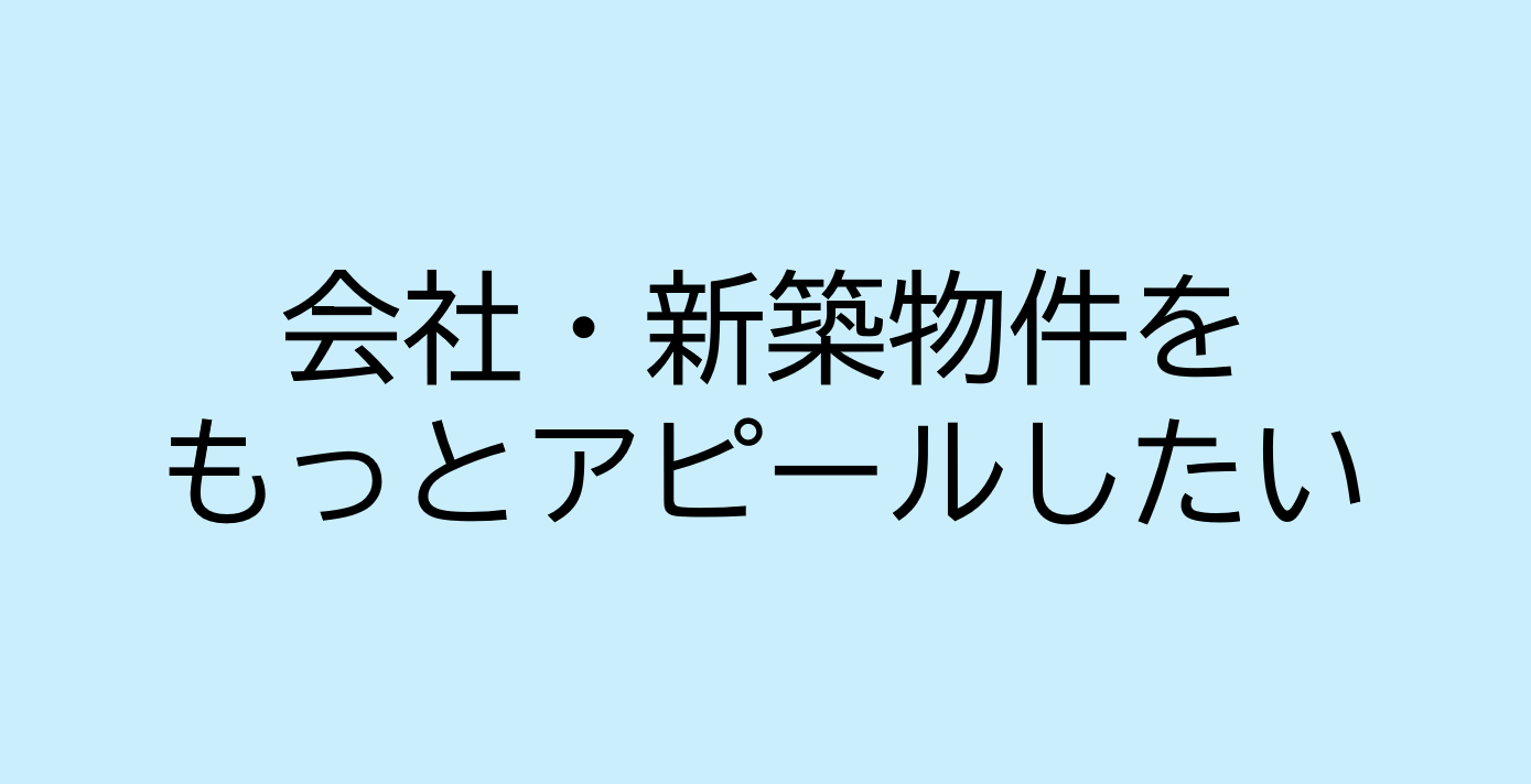 会社・新築物件をもっとアピールしたい4